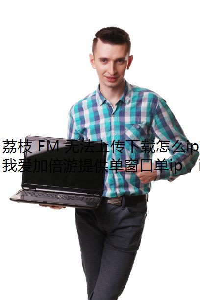 荔枝 FM 无法上传下载怎么ip转换器回事?