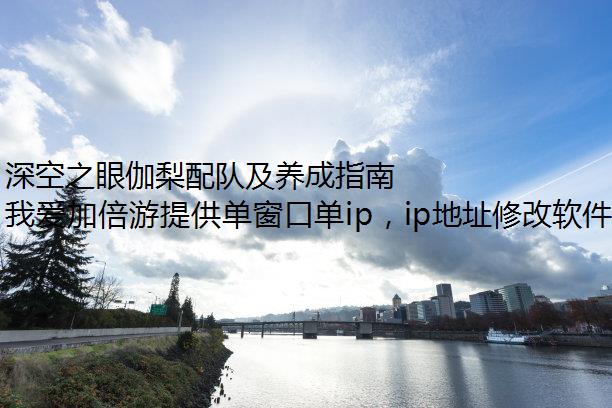 深空之眼伽梨配队及养成指南