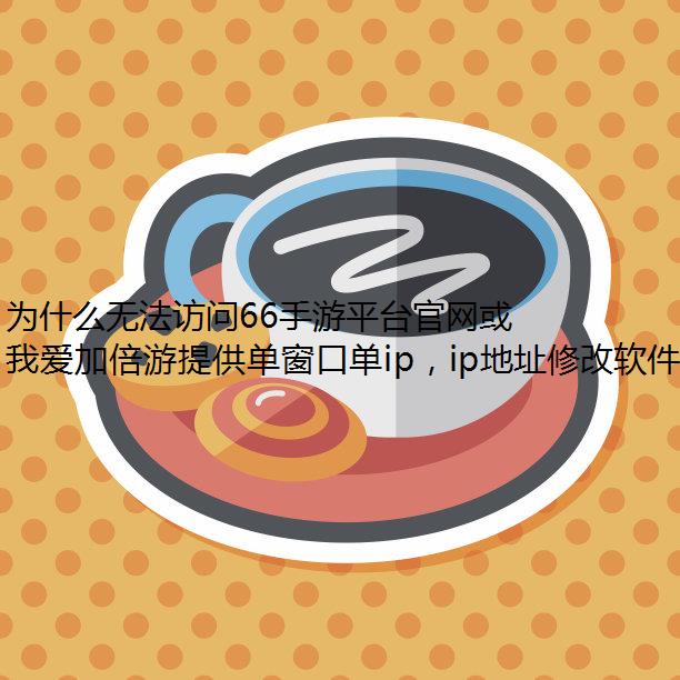 为什么无法访问66手游平台官网或APP？