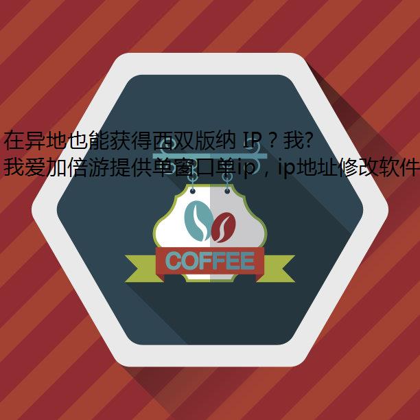 在异地也能获得西双版纳 IP？我爱加倍游来帮你